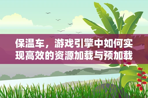 保温车，游戏引擎中如何实现高效的资源加载与预加载策略？
