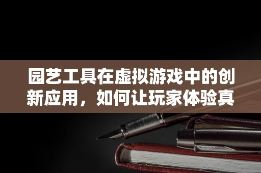 园艺工具在虚拟游戏中的创新应用，如何让玩家体验真实种植乐趣？