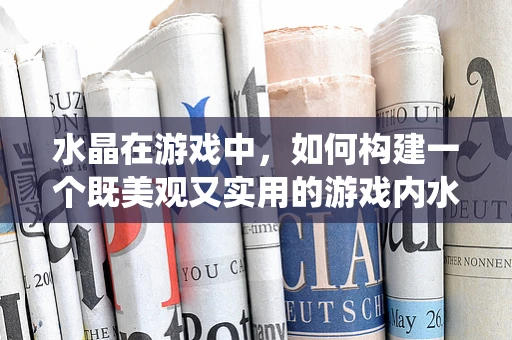 水晶在游戏中，如何构建一个既美观又实用的游戏内水晶系统？