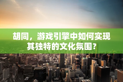 胡同，游戏引擎中如何实现其独特的文化氛围？