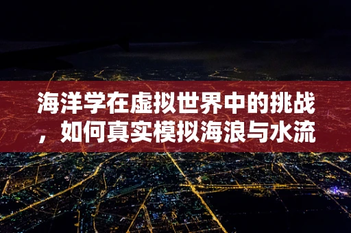 海洋学在虚拟世界中的挑战，如何真实模拟海浪与水流？
