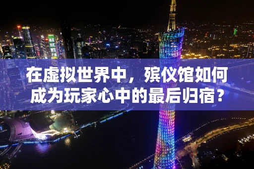 在虚拟世界中，殡仪馆如何成为玩家心中的最后归宿？