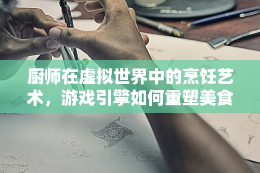 厨师在虚拟世界中的烹饪艺术，游戏引擎如何重塑美食体验？
