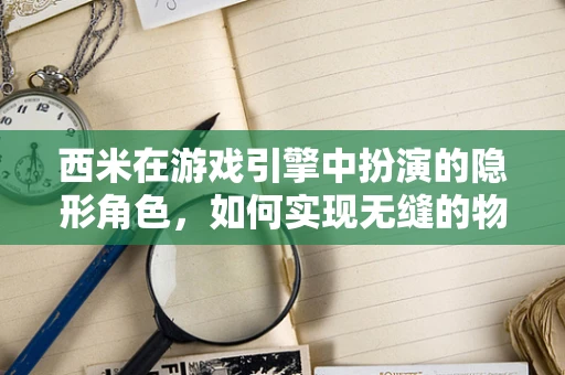 西米在游戏引擎中扮演的隐形角色，如何实现无缝的物理交互？