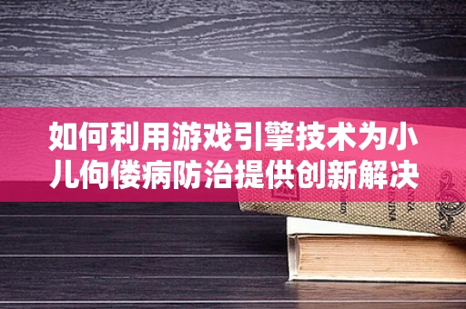 如何利用游戏引擎技术为小儿佝偻病防治提供创新解决方案？