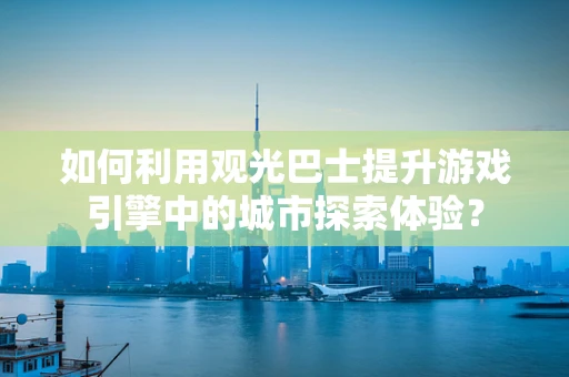 如何利用观光巴士提升游戏引擎中的城市探索体验？