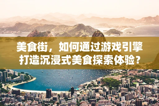美食街，如何通过游戏引擎打造沉浸式美食探索体验？