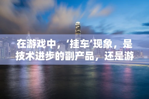 在游戏中，‘挂车’现象，是技术进步的副产品，还是游戏平衡的挑战？