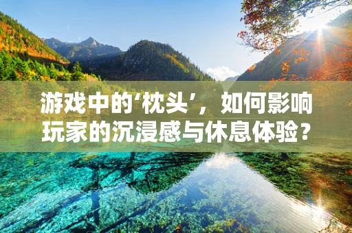 游戏中的‘枕头’，如何影响玩家的沉浸感与休息体验？