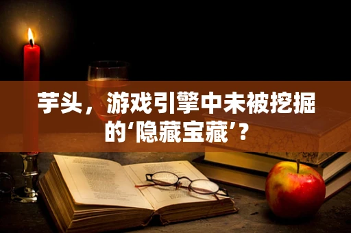 芋头，游戏引擎中未被挖掘的‘隐藏宝藏’？