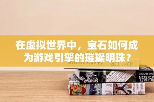 在虚拟世界中，宝石如何成为游戏引擎的璀璨明珠？