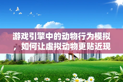 游戏引擎中的动物行为模拟，如何让虚拟动物更贴近现实？