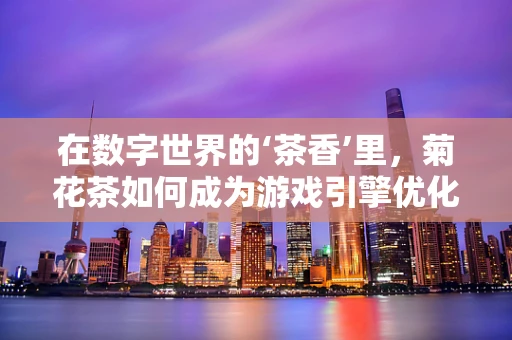 在数字世界的‘茶香’里，菊花茶如何成为游戏引擎优化的‘秘密武器’？