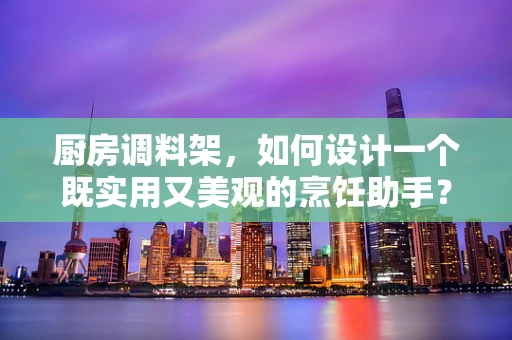 厨房调料架，如何设计一个既实用又美观的烹饪助手？