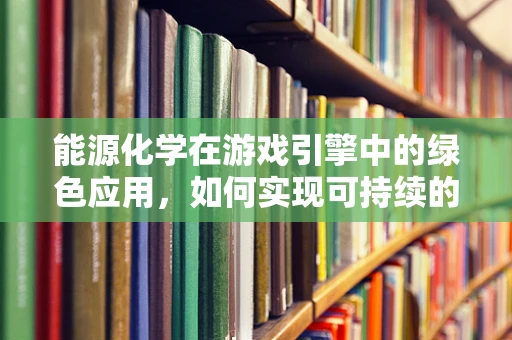 能源化学在游戏引擎中的绿色应用，如何实现可持续的虚拟世界？