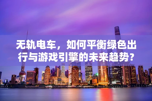 无轨电车，如何平衡绿色出行与游戏引擎的未来趋势？