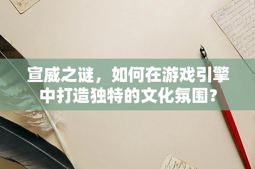宣威之谜，如何在游戏引擎中打造独特的文化氛围？