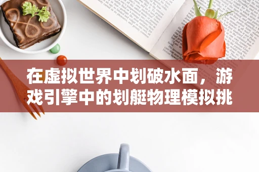 在虚拟世界中划破水面，游戏引擎中的划艇物理模拟挑战