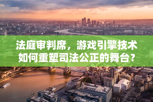 法庭审判席，游戏引擎技术如何重塑司法公正的舞台？