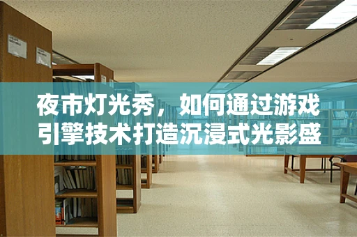 夜市灯光秀，如何通过游戏引擎技术打造沉浸式光影盛宴？