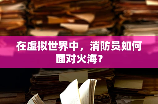 在虚拟世界中，消防员如何面对火海？