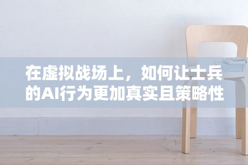 在虚拟战场上，如何让士兵的AI行为更加真实且策略性？