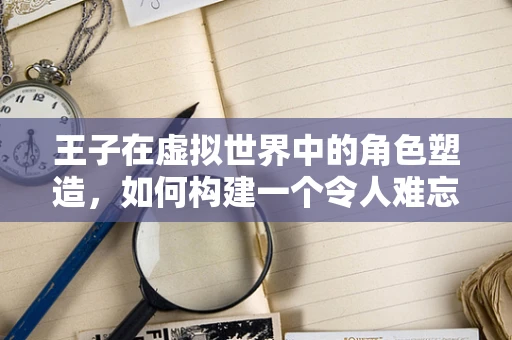 王子在虚拟世界中的角色塑造，如何构建一个令人难忘的冒险英雄？