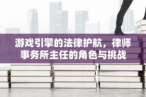 游戏引擎的法律护航，律师事务所主任的角色与挑战