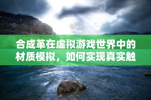 合成革在虚拟游戏世界中的材质模拟，如何实现真实触感？