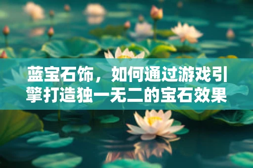 蓝宝石饰，如何通过游戏引擎打造独一无二的宝石效果？