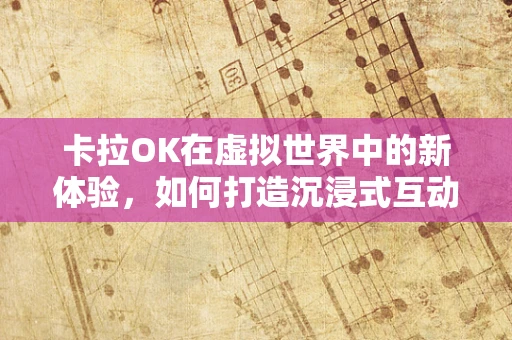 卡拉OK在虚拟世界中的新体验，如何打造沉浸式互动歌厅？