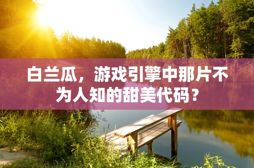 白兰瓜，游戏引擎中那片不为人知的甜美代码？