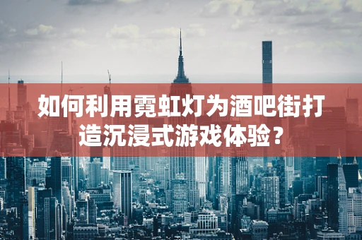 如何利用霓虹灯为酒吧街打造沉浸式游戏体验？