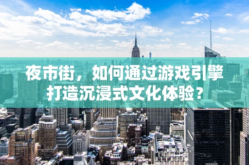 夜市街，如何通过游戏引擎打造沉浸式文化体验？