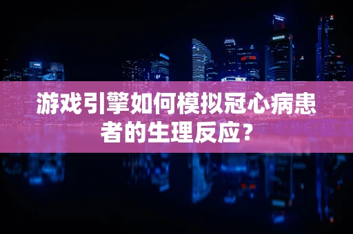 游戏引擎如何模拟冠心病患者的生理反应？