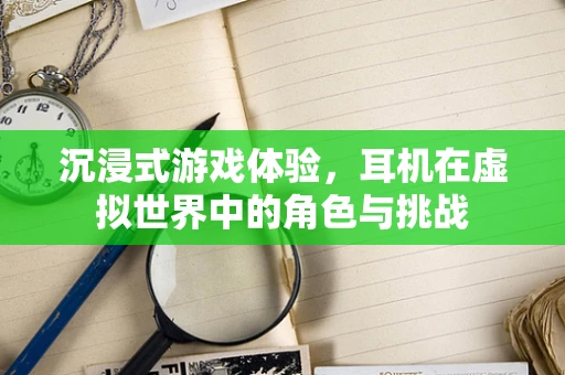 沉浸式游戏体验，耳机在虚拟世界中的角色与挑战