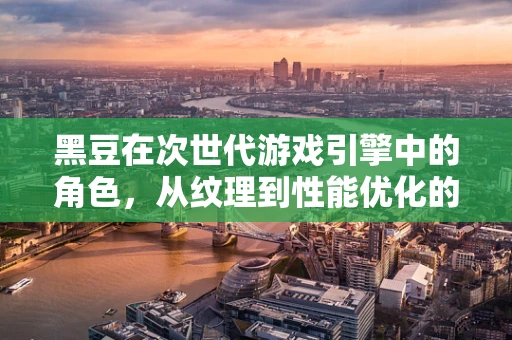 黑豆在次世代游戏引擎中的角色，从纹理到性能优化的秘密武器？