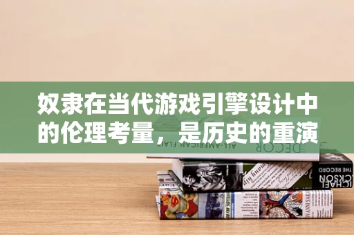 奴隶在当代游戏引擎设计中的伦理考量，是历史的重演，还是艺术的隐喻？