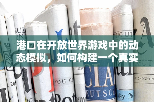 港口在开放世界游戏中的动态模拟，如何构建一个真实的海上贸易枢纽？