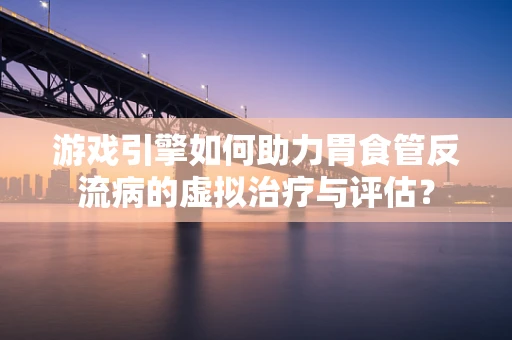 游戏引擎如何助力胃食管反流病的虚拟治疗与评估？