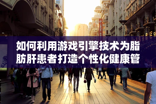 如何利用游戏引擎技术为脂肪肝患者打造个性化健康管理方案？