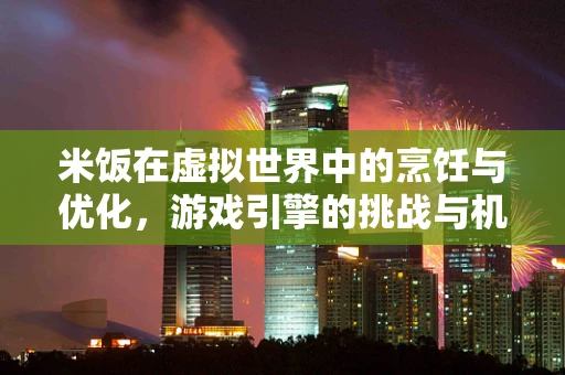 米饭在虚拟世界中的烹饪与优化，游戏引擎的挑战与机遇