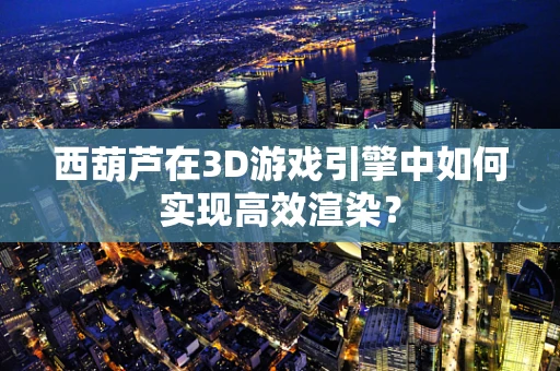 西葫芦在3D游戏引擎中如何实现高效渲染？