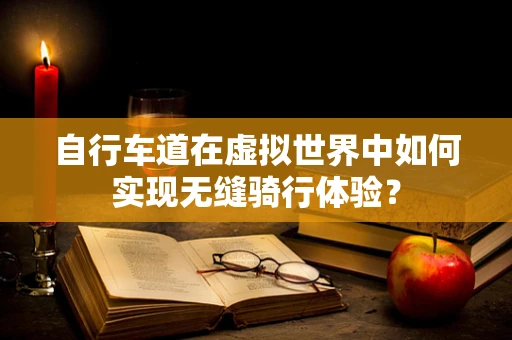 自行车道在虚拟世界中如何实现无缝骑行体验？