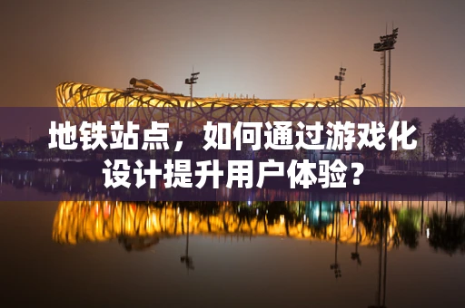 地铁站点，如何通过游戏化设计提升用户体验？