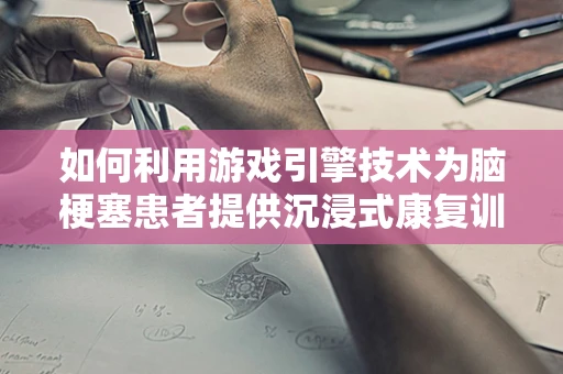如何利用游戏引擎技术为脑梗塞患者提供沉浸式康复训练？