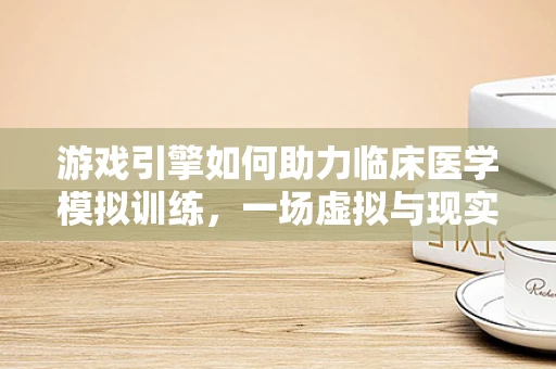 游戏引擎如何助力临床医学模拟训练，一场虚拟与现实的跨界融合