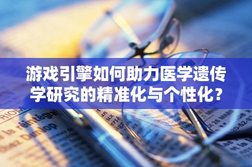 游戏引擎如何助力医学遗传学研究的精准化与个性化？