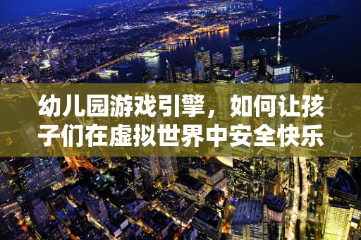 幼儿园游戏引擎，如何让孩子们在虚拟世界中安全快乐地成长？