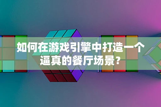 如何在游戏引擎中打造一个逼真的餐厅场景？